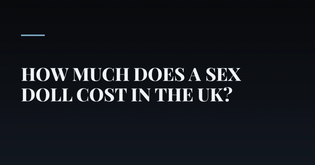 How Much Does a Sex Doll Cost in the UK? — PurePleasure guide
